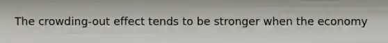 The crowding-out effect tends to be stronger when the economy