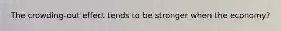 The crowding-out effect tends to be stronger when the economy?