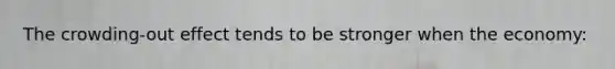 The crowding-out effect tends to be stronger when the economy: