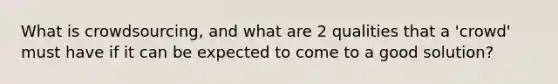 What is crowdsourcing, and what are 2 qualities that a 'crowd' must have if it can be expected to come to a good solution?