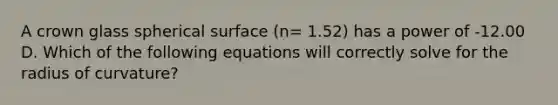 A crown glass spherical surface (n= 1.52) has a power of -12.00 D. Which of the following equations will correctly solve for the radius of curvature?