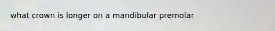 what crown is longer on a mandibular premolar