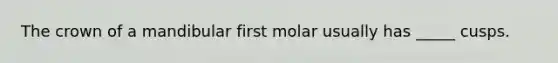 The crown of a mandibular first molar usually has _____ cusps.