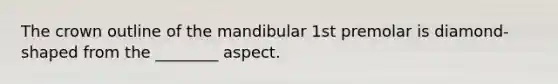 The crown outline of the mandibular 1st premolar is diamond-shaped from the ________ aspect.