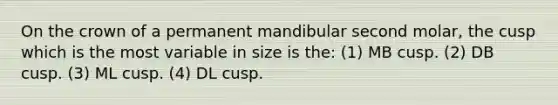 On the crown of a permanent mandibular second molar, the cusp which is the most variable in size is the: (1) MB cusp. (2) DB cusp. (3) ML cusp. (4) DL cusp.