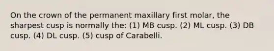 On the crown of the permanent maxillary first molar, the sharpest cusp is normally the: (1) MB cusp. (2) ML cusp. (3) DB cusp. (4) DL cusp. (5) cusp of Carabelli.