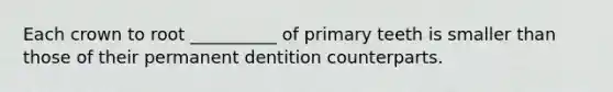 Each crown to root __________ of primary teeth is smaller than those of their permanent dentition counterparts.