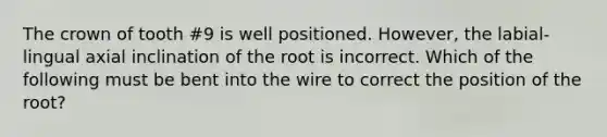 The crown of tooth #9 is well positioned. However, the labial-lingual axial inclination of the root is incorrect. Which of the following must be bent into the wire to correct the position of the root?