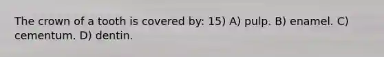 The crown of a tooth is covered by: 15) A) pulp. B) enamel. C) cementum. D) dentin.