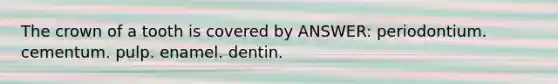 The crown of a tooth is covered by ANSWER: periodontium. cementum. pulp. enamel. dentin.