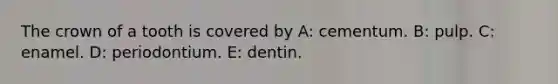 The crown of a tooth is covered by A: cementum. B: pulp. C: enamel. D: periodontium. E: dentin.