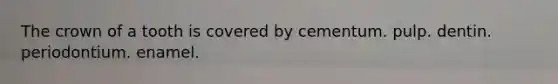 The crown of a tooth is covered by cementum. pulp. dentin. periodontium. enamel.