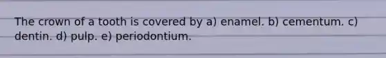 The crown of a tooth is covered by a) enamel. b) cementum. c) dentin. d) pulp. e) periodontium.
