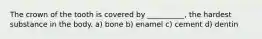 The crown of the tooth is covered by __________, the hardest substance in the body. a) bone b) enamel c) cement d) dentin