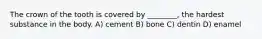 The crown of the tooth is covered by ________, the hardest substance in the body. A) cement B) bone C) dentin D) enamel