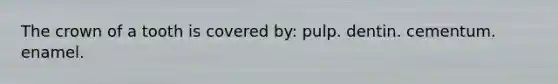 The crown of a tooth is covered by: pulp. dentin. cementum. enamel.