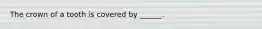 The crown of a tooth is covered by ______.