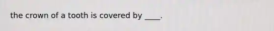 the crown of a tooth is covered by ____.