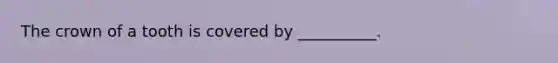The crown of a tooth is covered by __________.