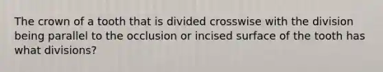 The crown of a tooth that is divided crosswise with the division being parallel to the occlusion or incised surface of the tooth has what divisions?