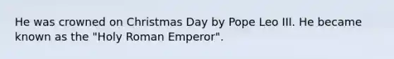 He was crowned on Christmas Day by Pope Leo III. He became known as the "Holy Roman Emperor".