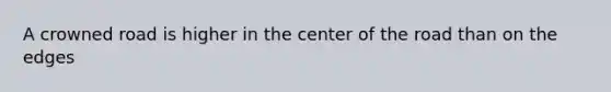 A crowned road is higher in the center of the road than on the edges