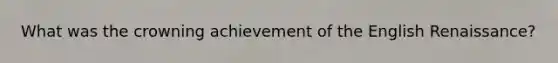 What was the crowning achievement of the English Renaissance?