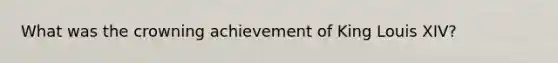 What was the crowning achievement of King Louis XIV?