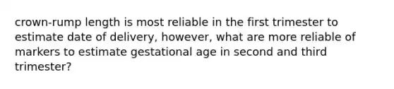 crown-rump length is most reliable in the first trimester to estimate date of delivery, however, what are more reliable of markers to estimate gestational age in second and third trimester?