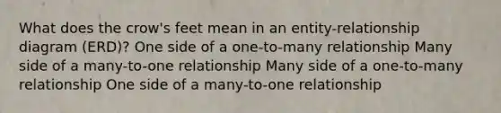 What does the crow's feet mean in an entity-relationship diagram (ERD)? One side of a one-to-many relationship Many side of a many-to-one relationship Many side of a one-to-many relationship One side of a many-to-one relationship