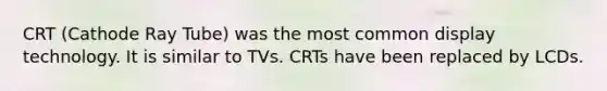 CRT (Cathode Ray Tube) was the most common display technology. It is similar to TVs. CRTs have been replaced by LCDs.