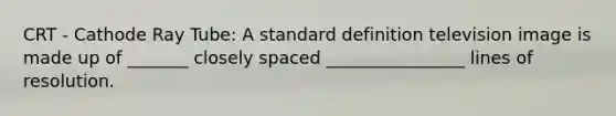 CRT - Cathode Ray Tube: A standard definition television image is made up of _______ closely spaced ________________ lines of resolution.