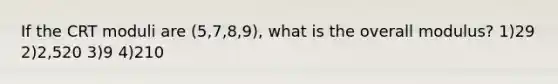 If the CRT moduli are (5,7,8,9), what is the overall modulus? 1)29 2)2,520 3)9 4)210