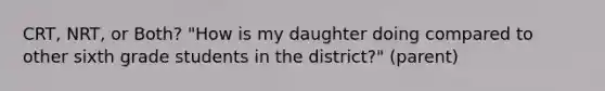 CRT, NRT, or Both? "How is my daughter doing compared to other sixth grade students in the district?" (parent)