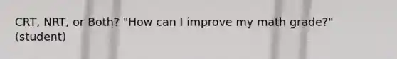 CRT, NRT, or Both? "How can I improve my math grade?"(student)