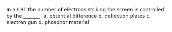 In a CRT the number of electrons striking the screen is controlled by the _______. a. potential difference b. deflection plates c. electron gun d. phosphor material