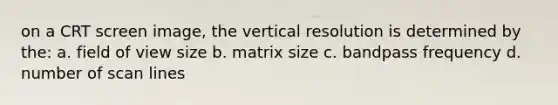 on a CRT screen image, the vertical resolution is determined by the: a. field of view size b. matrix size c. bandpass frequency d. number of scan lines