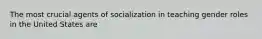 The most crucial agents of socialization in teaching gender roles in the United States are