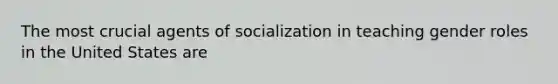 The most crucial agents of socialization in teaching gender roles in the United States are