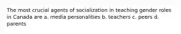 The most crucial agents of socialization in teaching gender roles in Canada are a. media personalities b. teachers c. peers d. parents