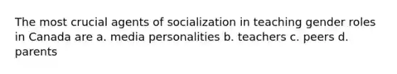 The most crucial agents of socialization in teaching gender roles in Canada are a. media personalities b. teachers c. peers d. parents