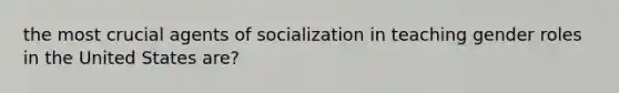 the most crucial agents of socialization in teaching gender roles in the United States are?