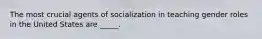 The most crucial agents of socialization in teaching gender roles in the United States are _____.