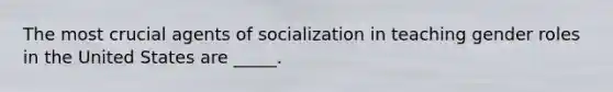 The most crucial agents of socialization in teaching gender roles in the United States are _____.