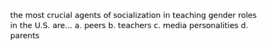 the most crucial agents of socialization in teaching gender roles in the U.S. are... a. peers b. teachers c. media personalities d. parents