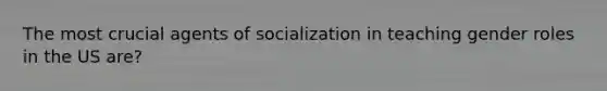 The most crucial agents of socialization in teaching gender roles in the US are?