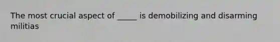 The most crucial aspect of _____ is demobilizing and disarming militias