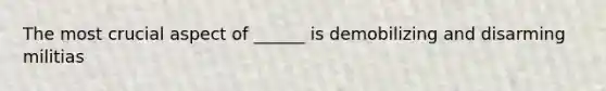 The most crucial aspect of ______ is demobilizing and disarming militias