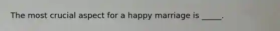 The most crucial aspect for a happy marriage is _____.