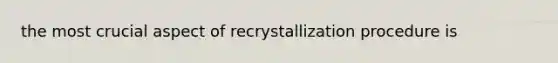 the most crucial aspect of recrystallization procedure is